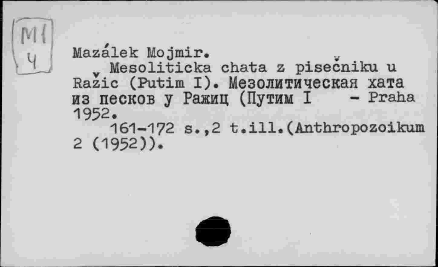 ﻿Mazalek Mojmir.	v
v Mesoliticka chata z pisecniku u Razic (Putim I). Мезолитическая хата из песков у Ражиц (Путим I - Praha 1952.
161-172 s.,2 t.ill.(Anthropozoikum 2 (1952)).